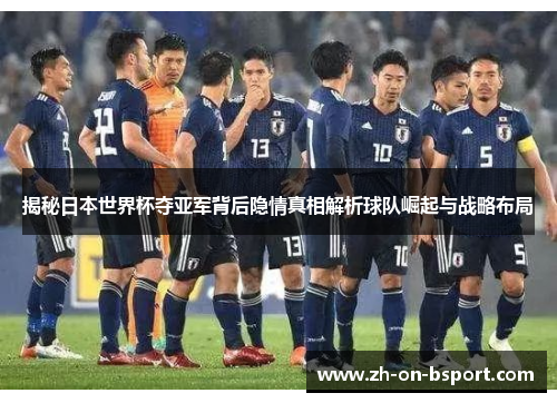 揭秘日本世界杯夺亚军背后隐情真相解析球队崛起与战略布局