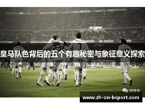 皇马队色背后的五个有趣秘密与象征意义探索