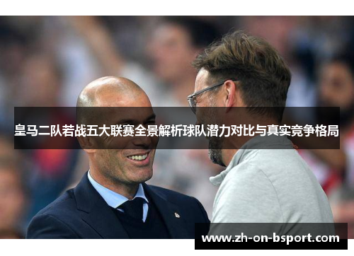 皇马二队若战五大联赛全景解析球队潜力对比与真实竞争格局