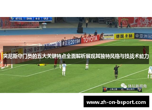 突尼斯守门员的五大关键特点全面解析展现其独特风格与技战术能力