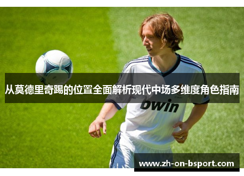 从莫德里奇踢的位置全面解析现代中场多维度角色指南
