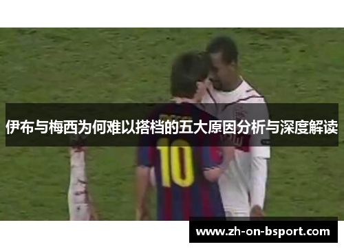 伊布与梅西为何难以搭档的五大原因分析与深度解读