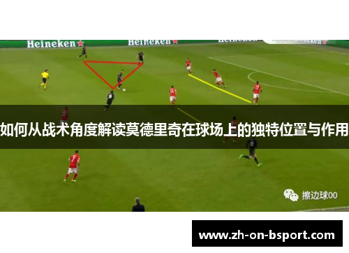 如何从战术角度解读莫德里奇在球场上的独特位置与作用