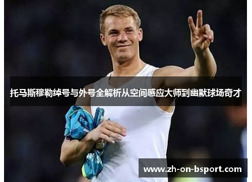 托马斯穆勒绰号与外号全解析从空间感应大师到幽默球场奇才