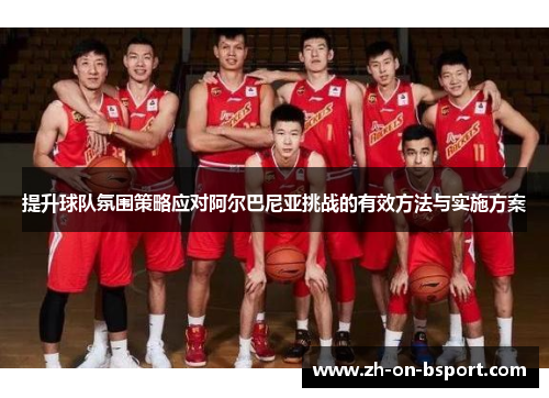 提升球队氛围策略应对阿尔巴尼亚挑战的有效方法与实施方案