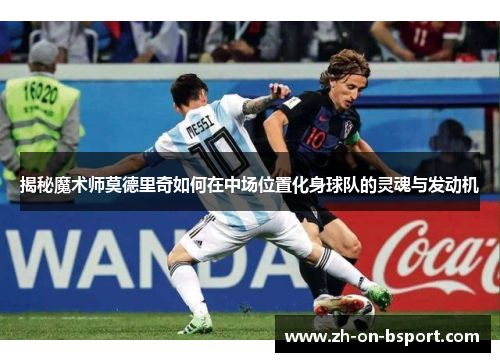 揭秘魔术师莫德里奇如何在中场位置化身球队的灵魂与发动机