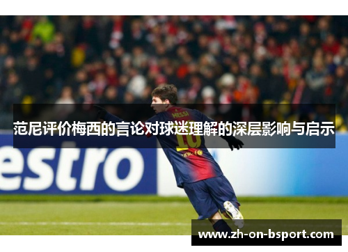 范尼评价梅西的言论对球迷理解的深层影响与启示