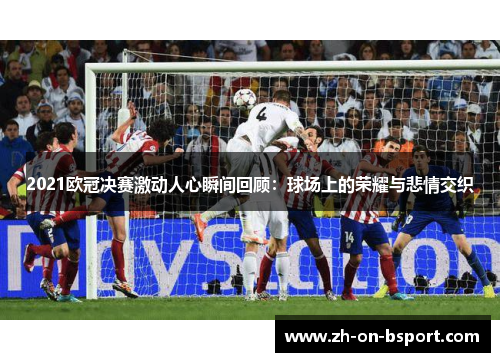 2021欧冠决赛激动人心瞬间回顾：球场上的荣耀与悲情交织