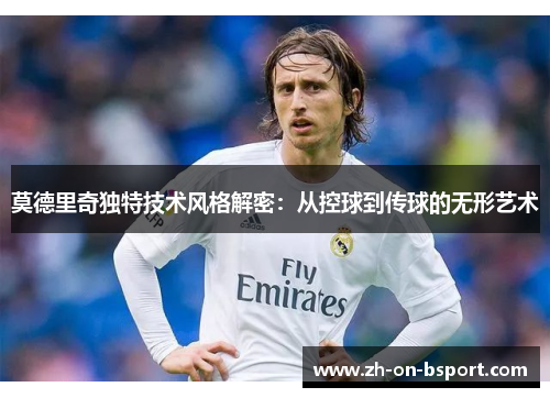 莫德里奇独特技术风格解密：从控球到传球的无形艺术