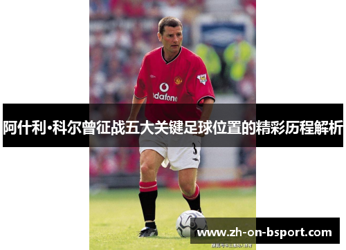 阿什利·科尔曾征战五大关键足球位置的精彩历程解析