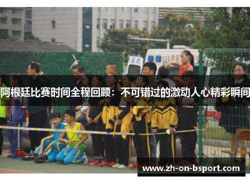 阿根廷比赛时间全程回顾：不可错过的激动人心精彩瞬间