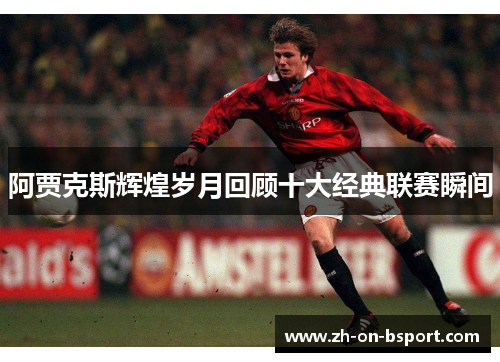 阿贾克斯辉煌岁月回顾十大经典联赛瞬间
