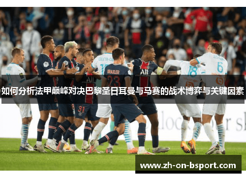 如何分析法甲巅峰对决巴黎圣日耳曼与马赛的战术博弈与关键因素