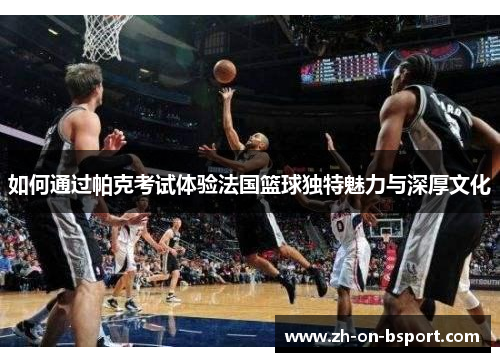 如何通过帕克考试体验法国篮球独特魅力与深厚文化
