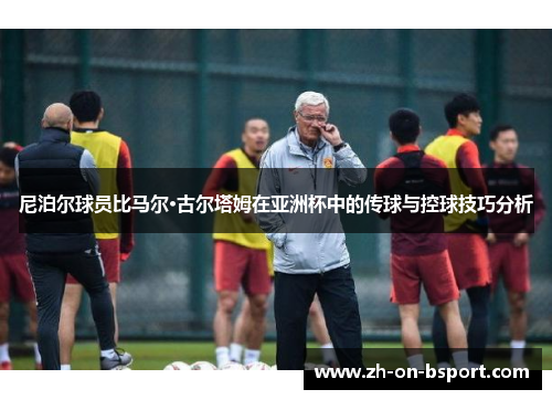 尼泊尔球员比马尔·古尔塔姆在亚洲杯中的传球与控球技巧分析
