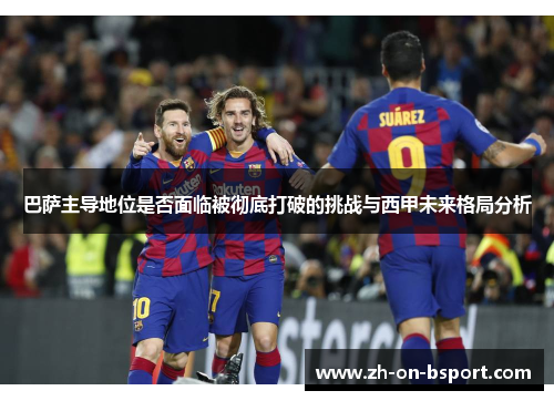 巴萨主导地位是否面临被彻底打破的挑战与西甲未来格局分析