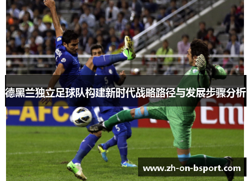 德黑兰独立足球队构建新时代战略路径与发展步骤分析