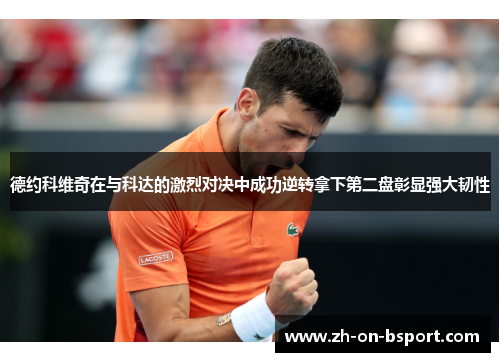 德约科维奇在与科达的激烈对决中成功逆转拿下第二盘彰显强大韧性
