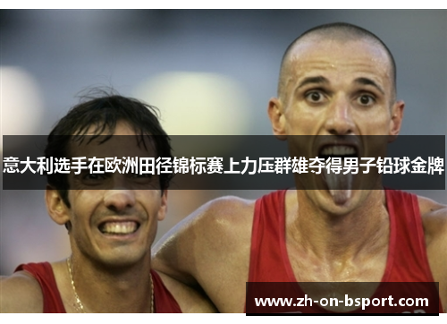 意大利选手在欧洲田径锦标赛上力压群雄夺得男子铅球金牌