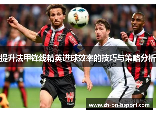 提升法甲锋线精英进球效率的技巧与策略分析