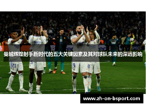 曼城辉煌射手新时代的五大关键因素及其对球队未来的深远影响