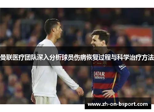 曼联医疗团队深入分析球员伤病恢复过程与科学治疗方法