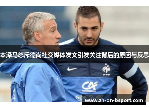 本泽马怒斥德尚社交媒体发文引发关注背后的原因与反思