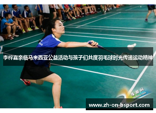 李梓嘉亲临马来西亚公益活动与孩子们共度羽毛球时光传递运动精神