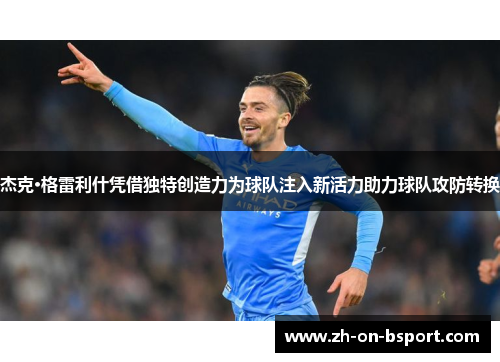 杰克·格雷利什凭借独特创造力为球队注入新活力助力球队攻防转换