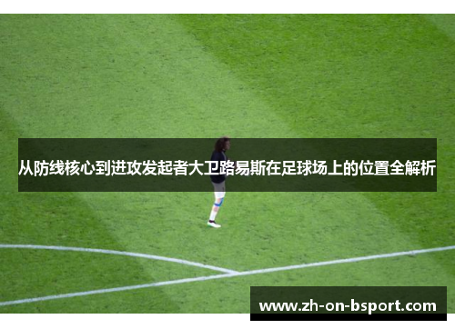 从防线核心到进攻发起者大卫路易斯在足球场上的位置全解析