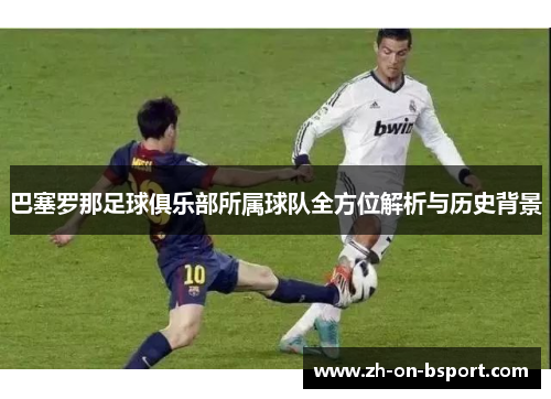 巴塞罗那足球俱乐部所属球队全方位解析与历史背景