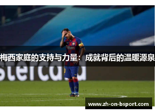 梅西家庭的支持与力量：成就背后的温暖源泉