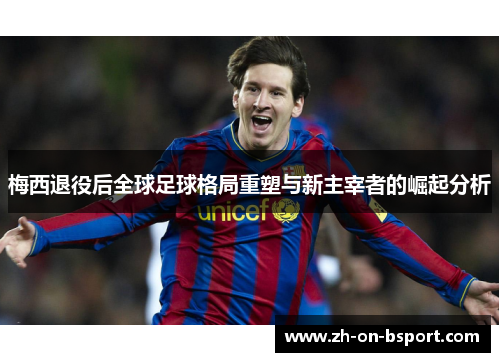 梅西退役后全球足球格局重塑与新主宰者的崛起分析