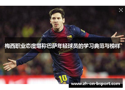 梅西职业态度堪称巴萨年轻球员的学习典范与榜样