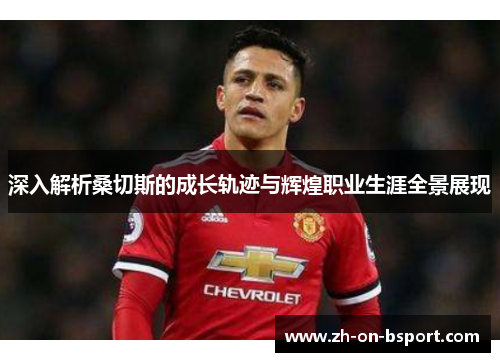 深入解析桑切斯的成长轨迹与辉煌职业生涯全景展现