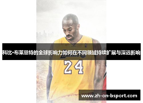 科比·布莱恩特的全球影响力如何在不同领域持续扩展与深远影响