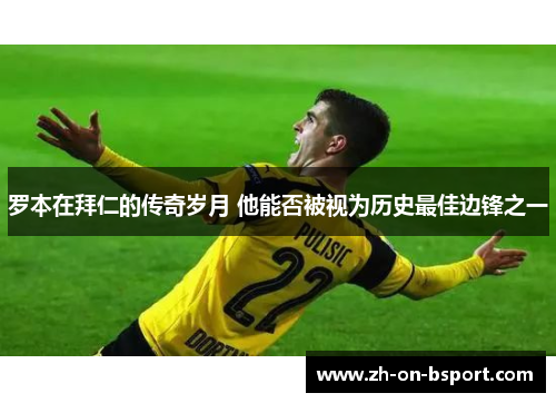 罗本在拜仁的传奇岁月 他能否被视为历史最佳边锋之一