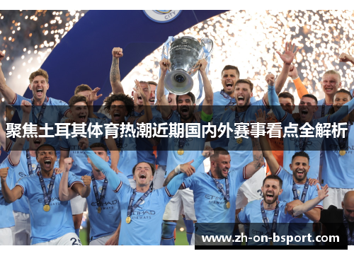 聚焦土耳其体育热潮近期国内外赛事看点全解析