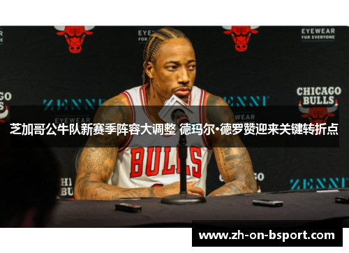 芝加哥公牛队新赛季阵容大调整 德玛尔·德罗赞迎来关键转折点