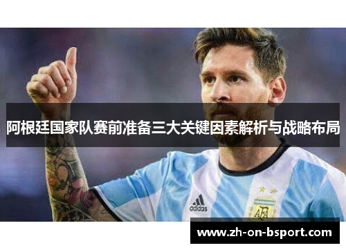 阿根廷国家队赛前准备三大关键因素解析与战略布局 阿根廷国家队赛前准备三大关键因素解析与战略布局