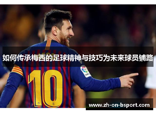 如何传承梅西的足球精神与技巧为未来球员铺路 如何传承梅西的足球精神与技巧为未来球员铺路