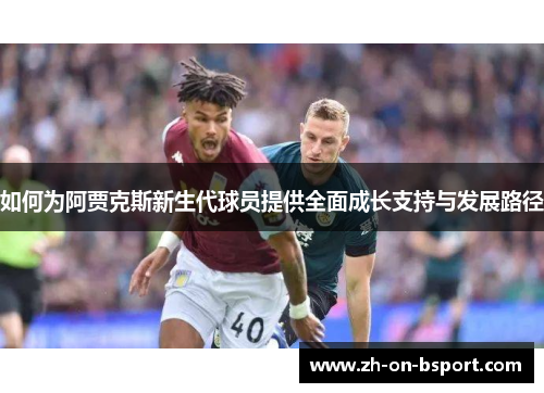 如何为阿贾克斯新生代球员提供全面成长支持与发展路径 如何为阿贾克斯新生代球员提供全面成长支持与发展路径