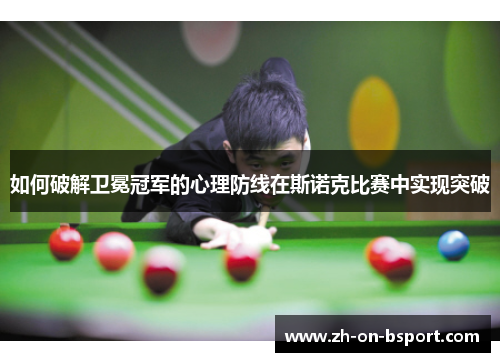 如何破解卫冕冠军的心理防线在斯诺克比赛中实现突破 如何破解卫冕冠军的心理防线在斯诺克比赛中实现突破