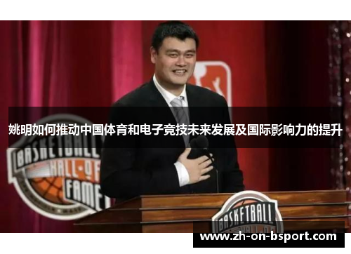 姚明如何推动中国体育和电子竞技未来发展及国际影响力的提升 姚明如何推动中国体育和电子竞技未来发展及国际影响力的提升