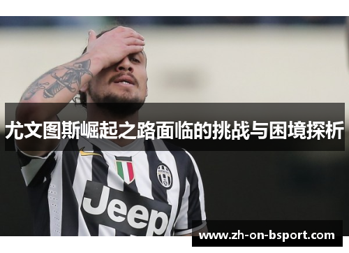 尤文图斯崛起之路面临的挑战与困境探析 尤文图斯崛起之路面临的挑战与困境探析