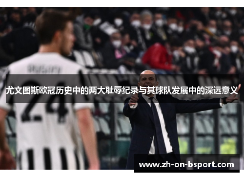 尤文图斯欧冠历史中的两大耻辱纪录与其球队发展中的深远意义 尤文图斯欧冠历史中的两大耻辱纪录与其球队发展中的深远意义