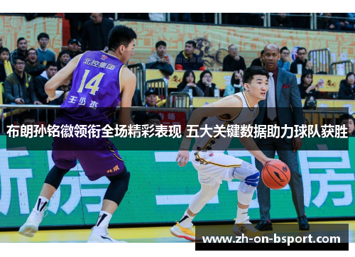 布朗孙铭徽领衔全场精彩表现 五大关键数据助力球队获胜 布朗孙铭徽领衔全场精彩表现 五大关键数据助力球队获胜