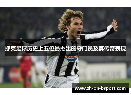 捷克足球历史上五位最杰出的守门员及其传奇表现