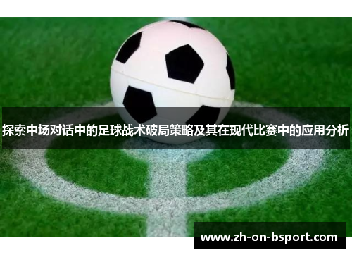 探索中场对话中的足球战术破局策略及其在现代比赛中的应用分析