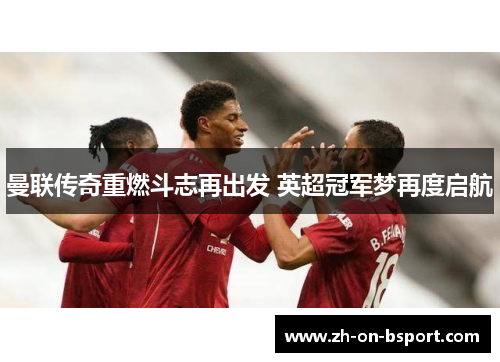 曼联传奇重燃斗志再出发 英超冠军梦再度启航 曼联传奇重燃斗志再出发 英超冠军梦再度启航